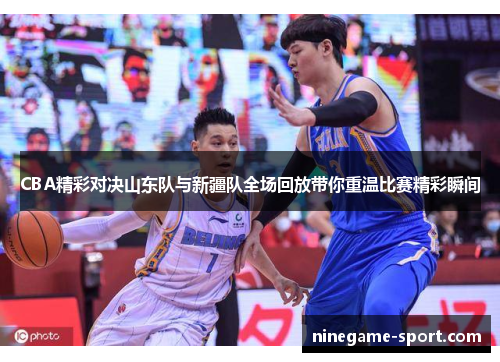 CBA精彩对决山东队与新疆队全场回放带你重温比赛精彩瞬间