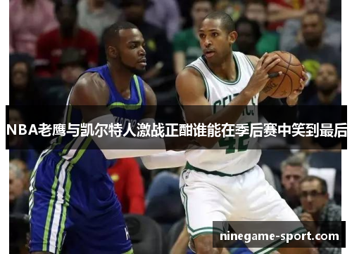 NBA老鹰与凯尔特人激战正酣谁能在季后赛中笑到最后