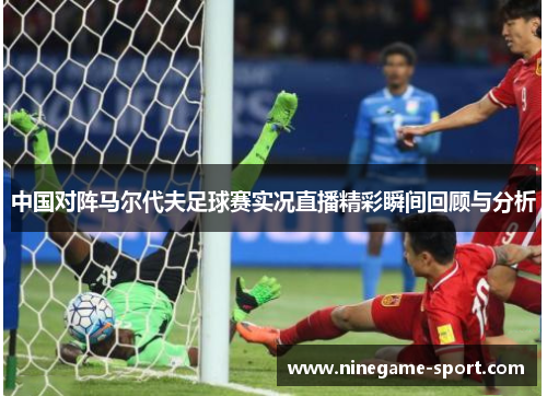 中国对阵马尔代夫足球赛实况直播精彩瞬间回顾与分析