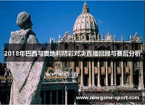 2018年巴西与奥地利精彩对决直播回顾与赛后分析