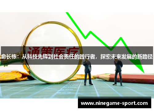 俞长栋：从科技先锋到社会责任的践行者，探索未来发展的新路径