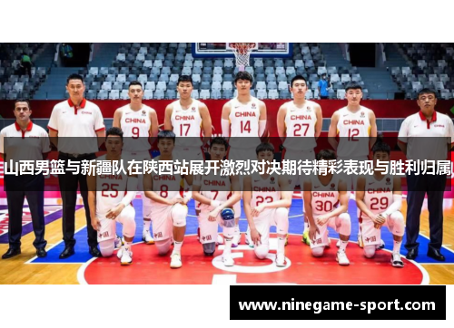 山西男篮与新疆队在陕西站展开激烈对决期待精彩表现与胜利归属